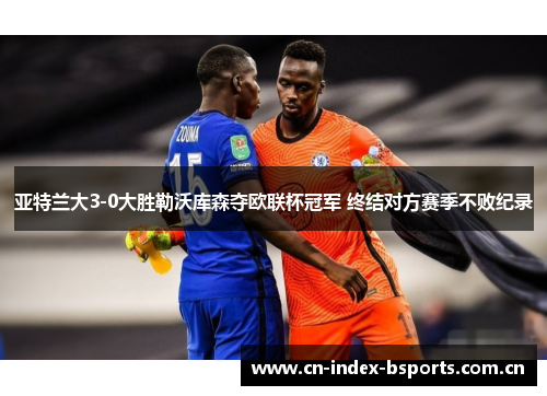 亚特兰大3-0大胜勒沃库森夺欧联杯冠军 终结对方赛季不败纪录