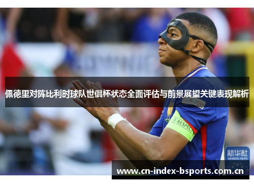 佩德里对阵比利时球队世俱杯状态全面评估与前景展望关键表现解析