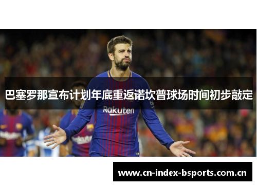 巴塞罗那宣布计划年底重返诺坎普球场时间初步敲定